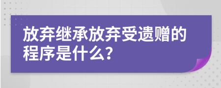 放棄繼承放棄受遺贈的程序是什么？