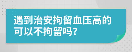 遇到治安拘留血壓高的可以不拘留嗎？