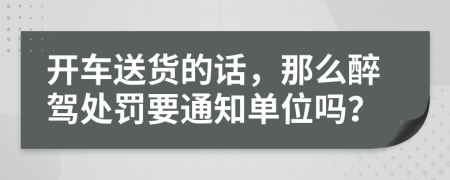 開車送貨的話，那么醉駕處罰要通知單位嗎？