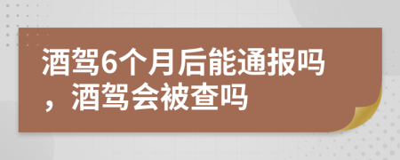 酒駕6個(gè)月后能通報(bào)嗎，酒駕會(huì)被查嗎