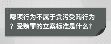 哪項行為不屬于貪污受賄行為？受賄罪的立案標(biāo)準(zhǔn)是什么？