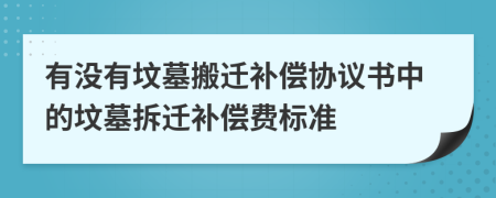 有沒有墳?zāi)拱徇w補償協(xié)議書中的墳?zāi)共疬w補償費標(biāo)準(zhǔn)