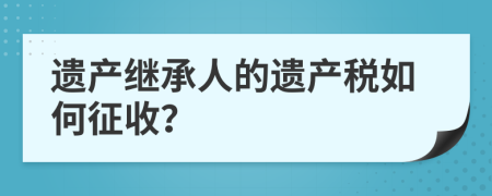 遺產(chǎn)繼承人的遺產(chǎn)稅如何征收？