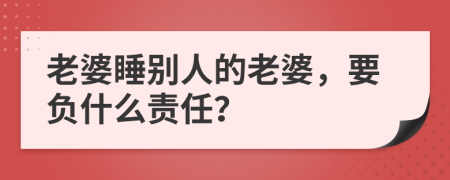 老婆睡別人的老婆，要負什么責任？