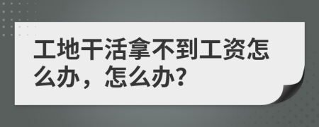 工地干活拿不到工資怎么辦，怎么辦？
