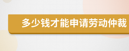 多少錢(qián)才能申請(qǐng)勞動(dòng)仲裁