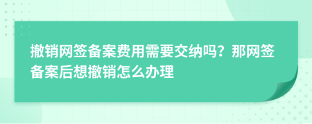 撤銷(xiāo)網(wǎng)簽備案費(fèi)用需要交納嗎？那網(wǎng)簽備案后想撤銷(xiāo)怎么辦理
