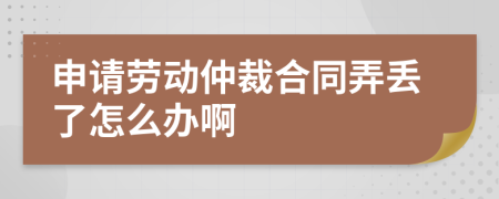 申請勞動仲裁合同弄丟了怎么辦啊
