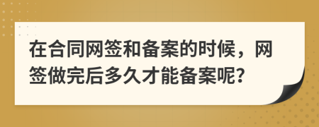 在合同網(wǎng)簽和備案的時(shí)候，網(wǎng)簽做完后多久才能備案呢？