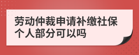 勞動仲裁申請補繳社保個人部分可以嗎