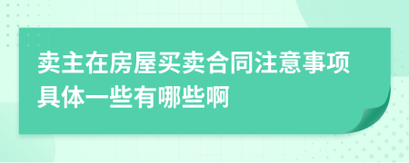 賣主在房屋買賣合同注意事項具體一些有哪些啊