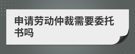 申請勞動(dòng)仲裁需要委托書嗎