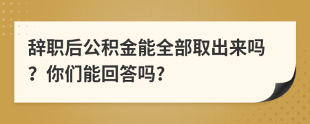 辭職后公積金能全部取出來嗎？你們能回答嗎?