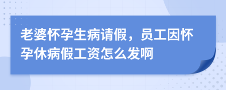 老婆懷孕生病請(qǐng)假，員工因懷孕休病假工資怎么發(fā)啊