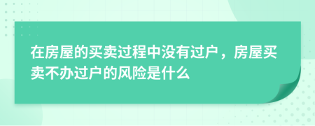 在房屋的買賣過程中沒有過戶，房屋買賣不辦過戶的風(fēng)險是什么