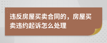 違反房屋買賣合同的，房屋買賣違約起訴怎么處理