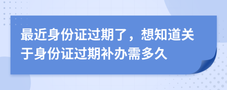 最近身份證過(guò)期了，想知道關(guān)于身份證過(guò)期補(bǔ)辦需多久
