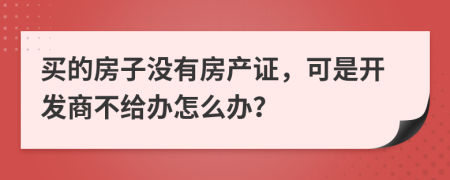 買的房子沒有房產(chǎn)證，可是開發(fā)商不給辦怎么辦？