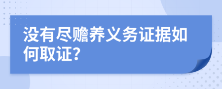 沒有盡贍養(yǎng)義務(wù)證據(jù)如何取證？