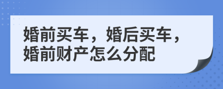 婚前買車，婚后買車，婚前財產(chǎn)怎么分配