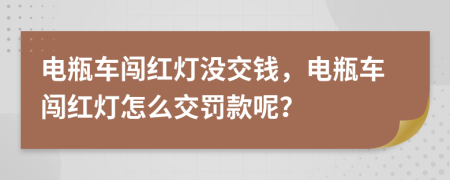 電瓶車闖紅燈沒交錢，電瓶車闖紅燈怎么交罰款呢？