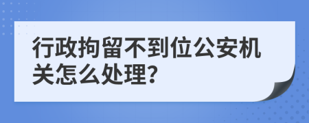 行政拘留不到位公安機關(guān)怎么處理？