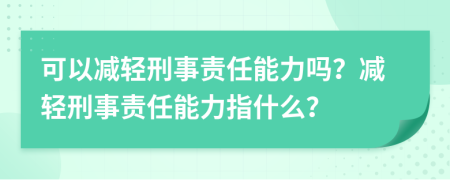 可以減輕刑事責(zé)任能力嗎？減輕刑事責(zé)任能力指什么？