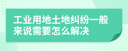 工業(yè)用地土地糾紛一般來說需要怎么解決
