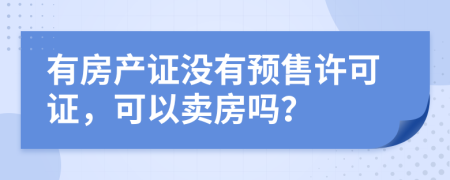 有房產(chǎn)證沒有預(yù)售許可證，可以賣房嗎？