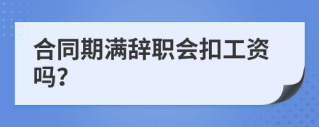 合同期滿辭職會(huì)扣工資嗎？