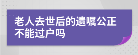 老人去世后的遺囑公正不能過戶嗎