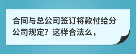 合同與總公司簽訂將款付給分公司規(guī)定？這樣合法么，