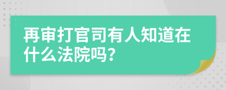 再審打官司有人知道在什么法院嗎？