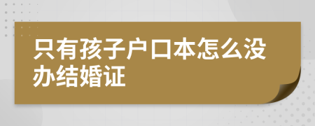 只有孩子戶口本怎么沒(méi)辦結(jié)婚證