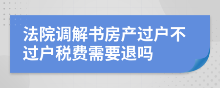 法院調(diào)解書房產(chǎn)過戶不過戶稅費(fèi)需要退嗎