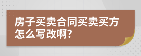 房子買賣合同買賣買方怎么寫(xiě)改啊?