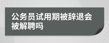 公務員試用期被辭退會被解聘嗎