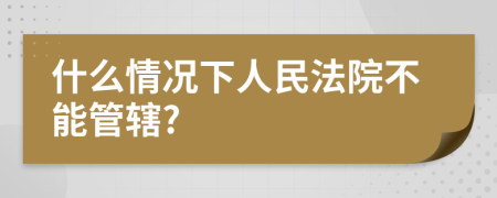 什么情況下人民法院不能管轄?