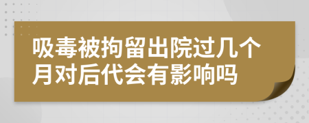 吸毒被拘留出院過幾個月對后代會有影響嗎