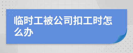 臨時(shí)工被公司扣工時(shí)怎么辦