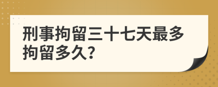 刑事拘留三十七天最多拘留多久？