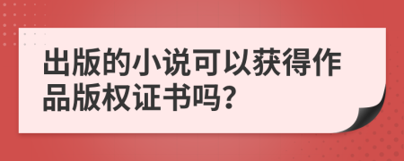 出版的小說可以獲得作品版權(quán)證書嗎？