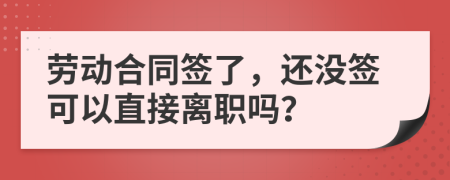 勞動合同簽了，還沒簽可以直接離職嗎？