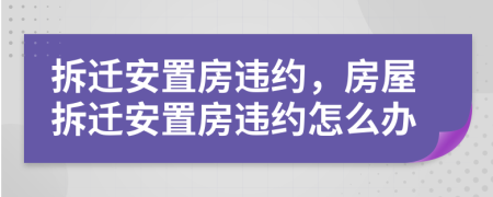 拆遷安置房違約，房屋拆遷安置房違約怎么辦