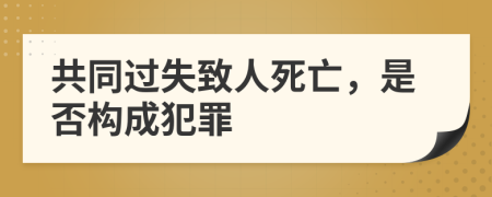 共同過(guò)失致人死亡，是否構(gòu)成犯罪