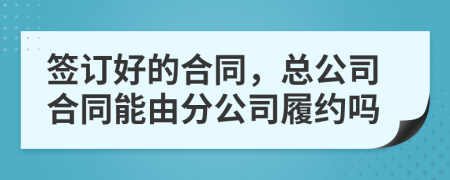 簽訂好的合同，總公司合同能由分公司履約嗎