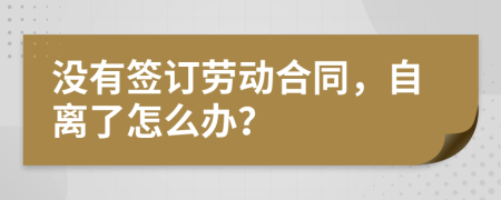 沒(méi)有簽訂勞動(dòng)合同，自離了怎么辦？