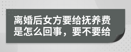 離婚后女方要給撫養(yǎng)費是怎么回事，要不要給