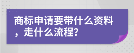 商標申請要帶什么資料，走什么流程？