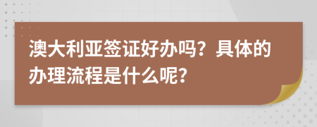 澳大利亞簽證好辦嗎？具體的辦理流程是什么呢？